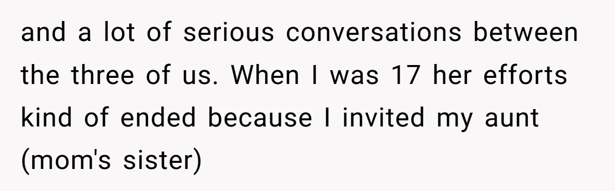and a lot of serious conversations between the three of us. When I was 17 her efforts kind of ended because I invited my aunt (mom's sister)