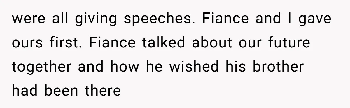 were all giving speeches. Fiance and I gave ours first. Fiance talked about our future together and how he wished his brother had been there