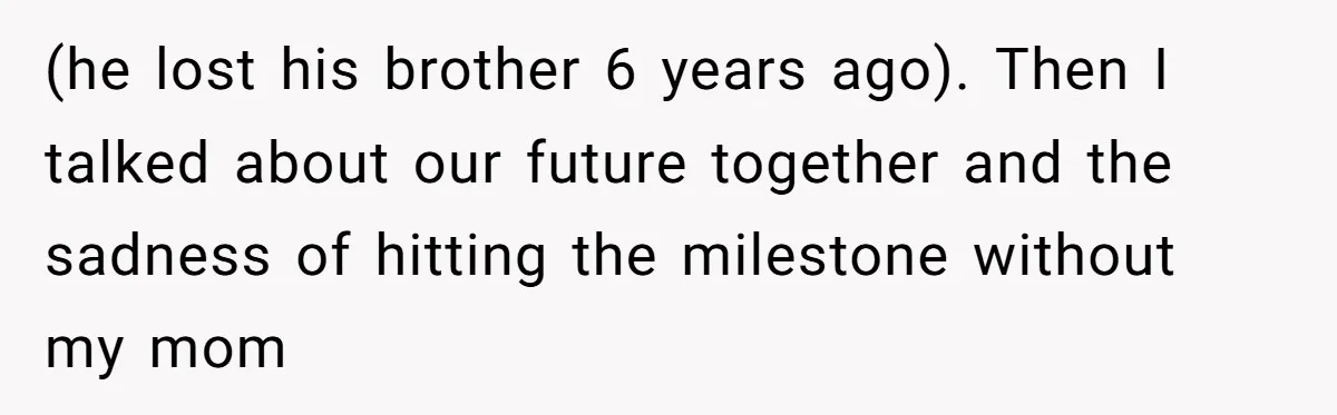 (he lost his brother 6 years ago). Then I talked about our future together and the sadness of hitting the milestone without my mom