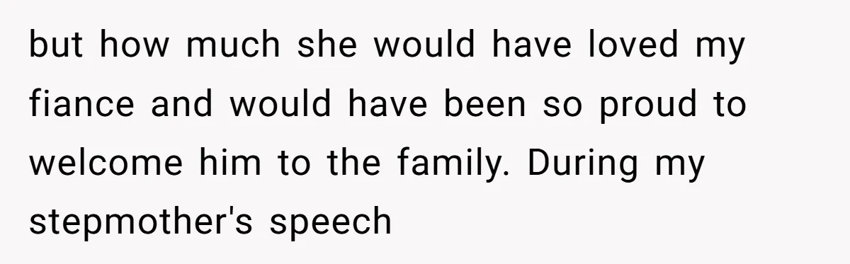 but how much she would have loved my fiance and would have been so proud to welcome him to the family. During my stepmother's speech