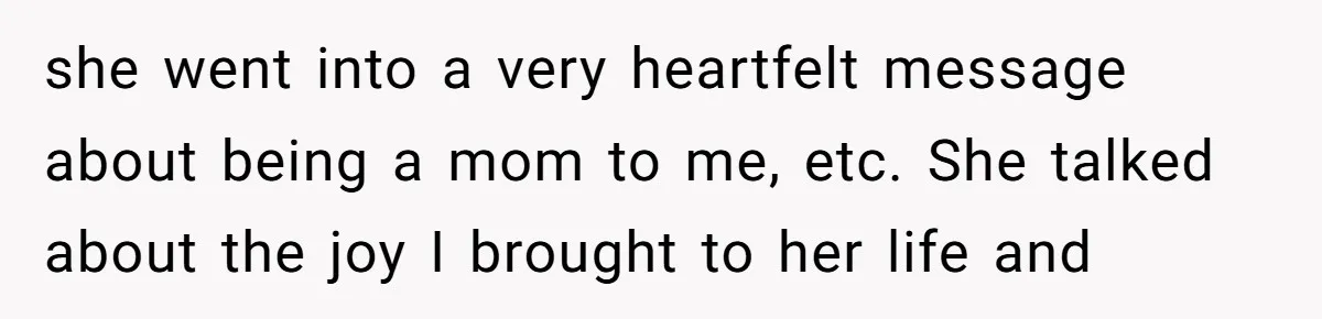 she went into a very heartfelt message about being a mom to me, etc. She talked about the joy I brought to her life and