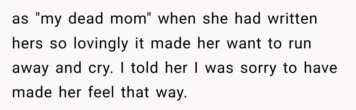 as "my dead mom" when she had written hers so lovingly it made her want to run away and cry. I told her I was sorry to have made her...