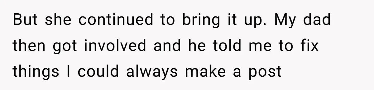 But she continued to bring it up. My dad then got involved and he told me to fix things I could always make a post