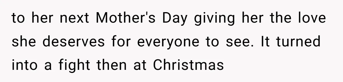 to her next Mother's Day giving her the love she deserves for everyone to see. It turned into a fight then at Christmas
