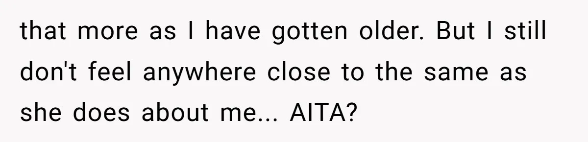 that more as I have gotten older. But I still don't feel anywhere close to the same as she does about me... AITA?