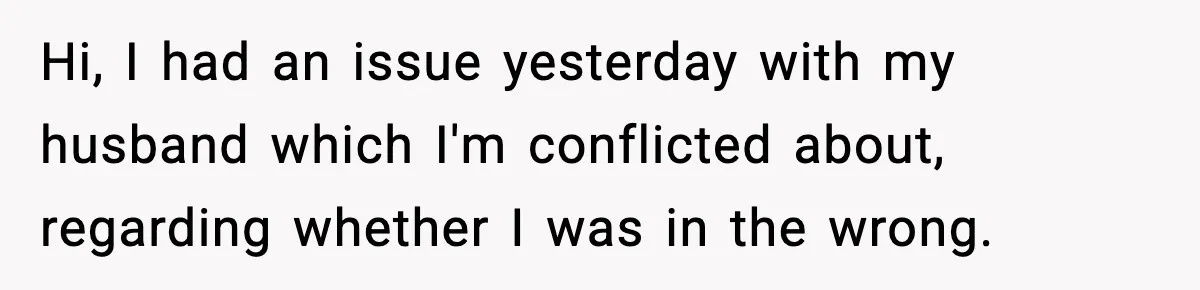 Hi, I had an issue yesterday with my husband which I'm conflicted about, regarding whether I was in the wrong.