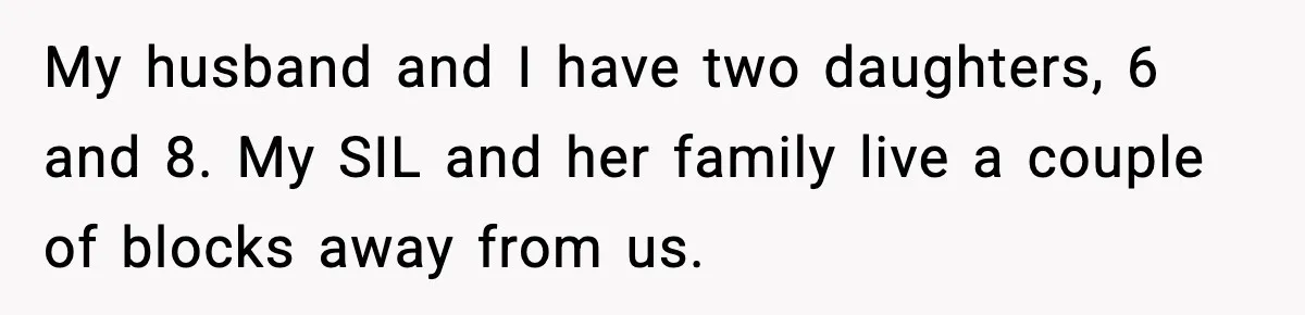 My husband and I have two daughters, 6 and 8. My SIL and her family live a couple of blocks away from us.