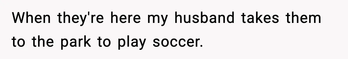 When they're here my husband takes them to the park to play soccer.