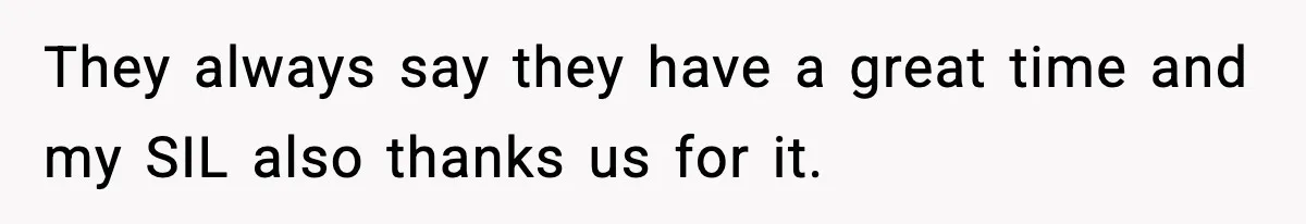 They always say they have a great time and my SIL also thanks us for it.