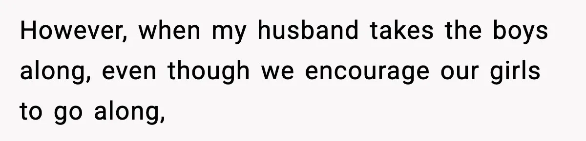 However, when my husband takes the boys along, even though we encourage our girls to go along,