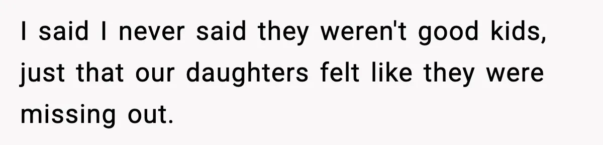 I said I never said they weren't good kids, just that our daughters felt like they were missing out.
