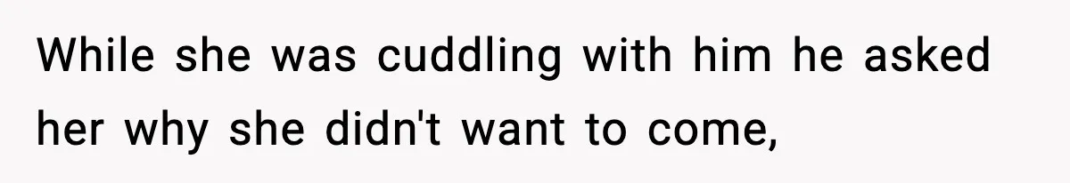 While she was cuddling with him he asked her why she didn't want to come,