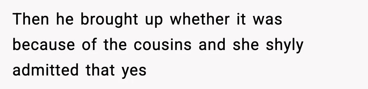Then he brought up whether it was because of the cousins and she shyly admitted that yes
