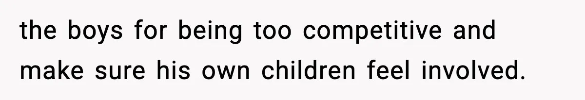 the boys for being too competitive and make sure his own children feel involved.