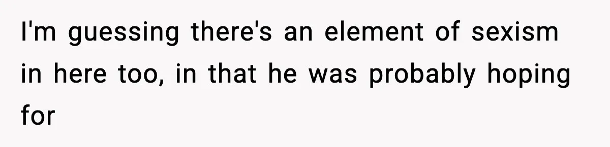 I'm guessing there's an element of sexism in here too, in that he was probably hoping for