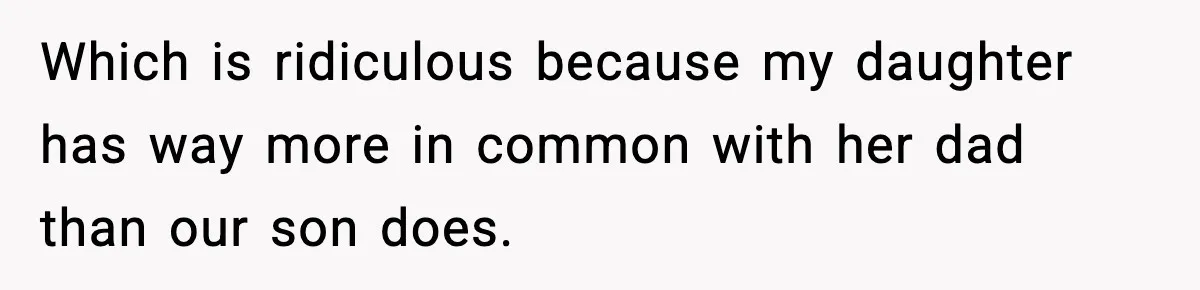 Which is ridiculous because my daughter has way more in common with her dad than our son does.