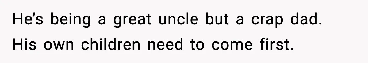He’s being a great uncle but a crap dad. His own children need to come first.
