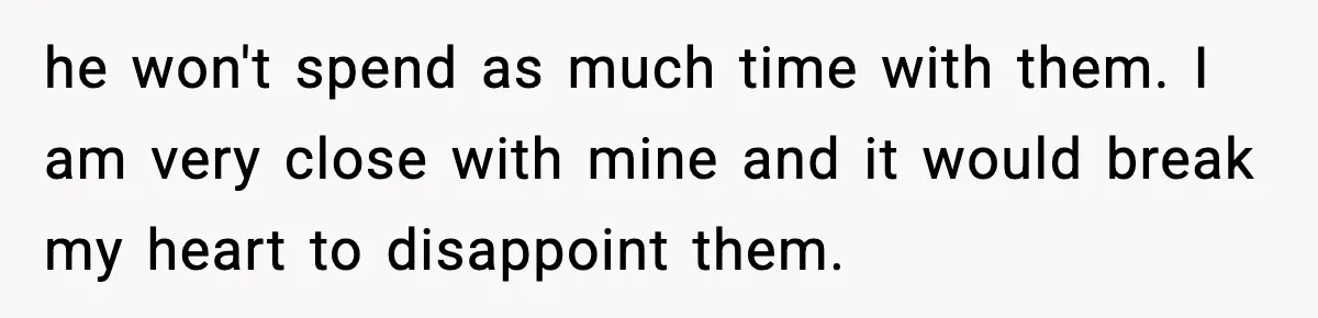 he won't spend as much time with them. I am very close with mine and it would break my heart to disappoint them.