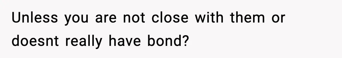 Unless you are not close with them or doesnt really have bond?