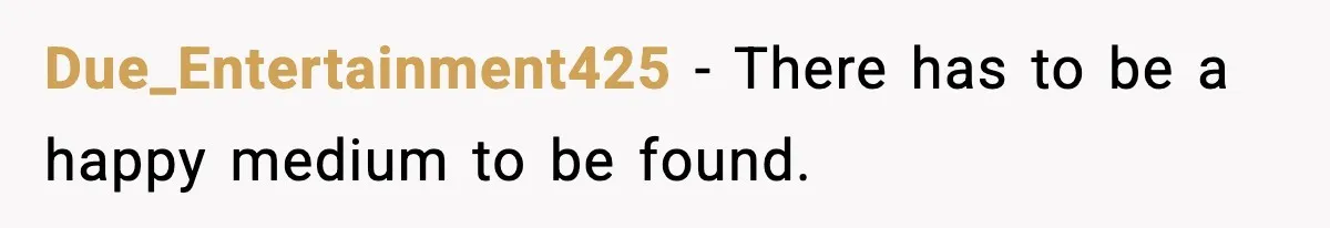 Due_Entertainment425 − There has to be a happy medium to be found.