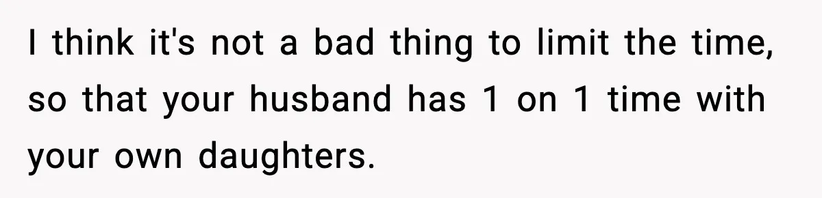I think it's not a bad thing to limit the time, so that your husband has 1 on 1 time with your own daughters.