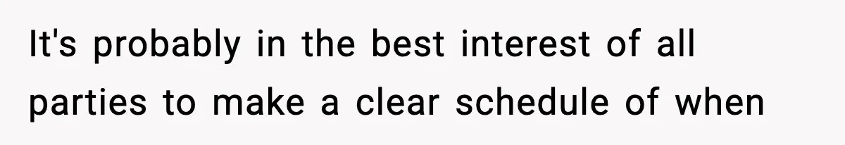 It's probably in the best interest of all parties to make a clear schedule of when