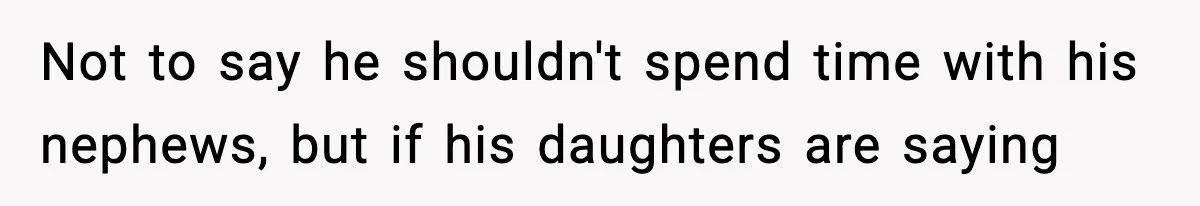 Not to say he shouldn't spend time with his nephews, but if his daughters are saying