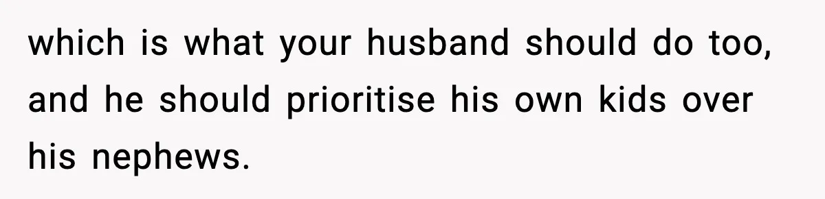 which is what your husband should do too, and he should prioritise his own kids over his nephews.