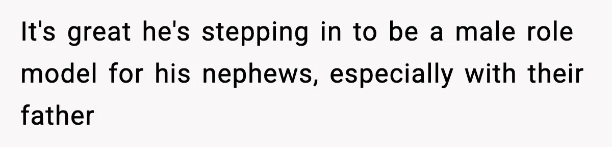 It's great he's stepping in to be a male role model for his nephews, especially with their father