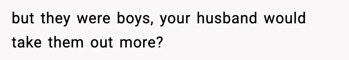 but they were boys, your husband would take them out more?