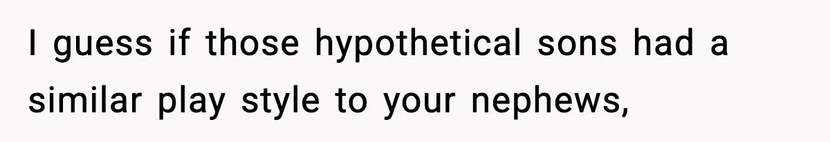 I guess if those hypothetical sons had a similar play style to your nephews,