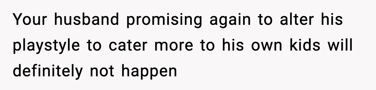 Your husband promising again to alter his playstyle to cater more to his own kids will definitely not happen