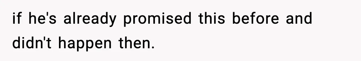 if he's already promised this before and didn't happen then.