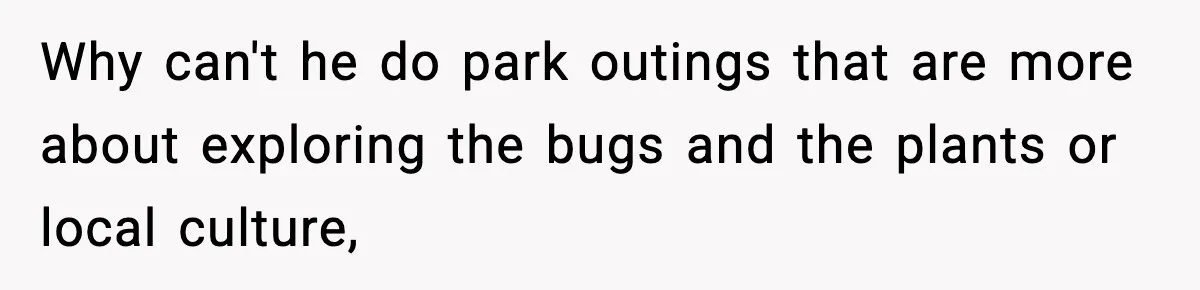 Why can't he do park outings that are more about exploring the bugs and the plants or local culture,