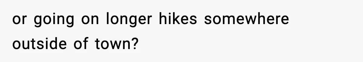 or going on longer hikes somewhere outside of town?