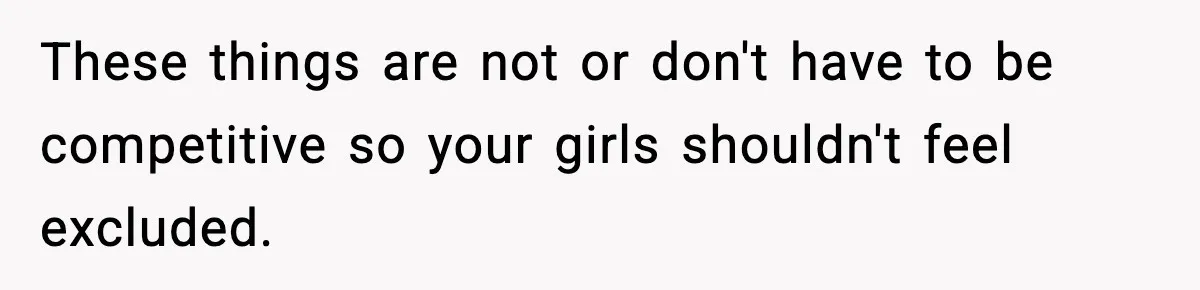 These things are not or don't have to be competitive so your girls shouldn't feel excluded.