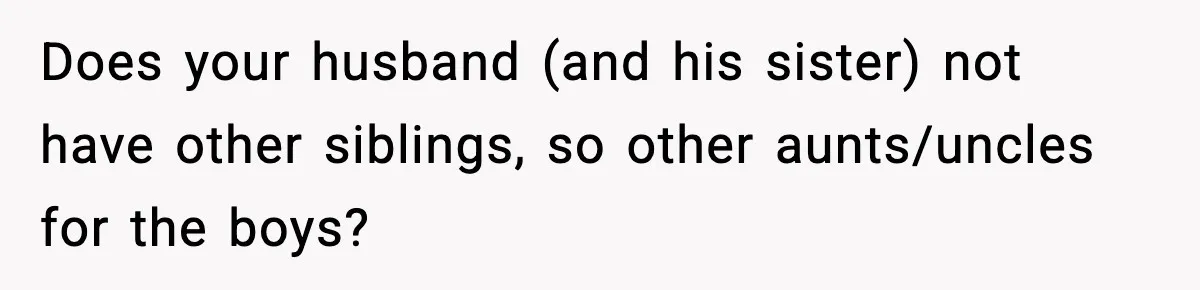 Does your husband (and his sister) not have other siblings, so other aunts/uncles for the boys?