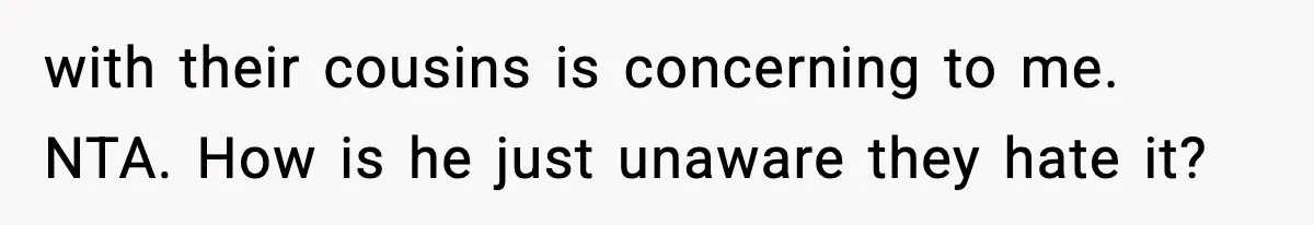 with their cousins is concerning to me. NTA. How is he just unaware they hate it?