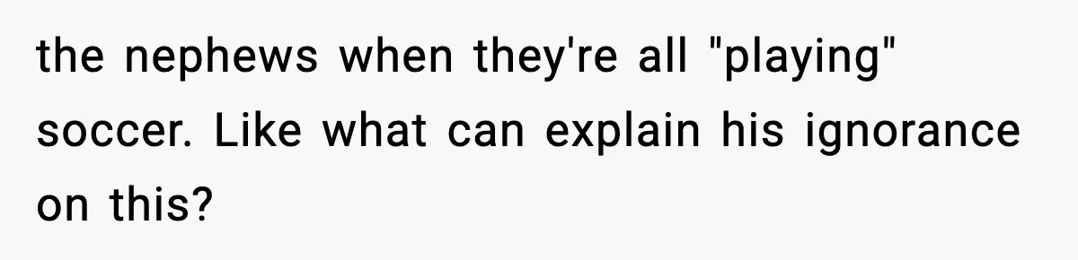 the nephews when they're all "playing" soccer. Like what can explain his ignorance on this?