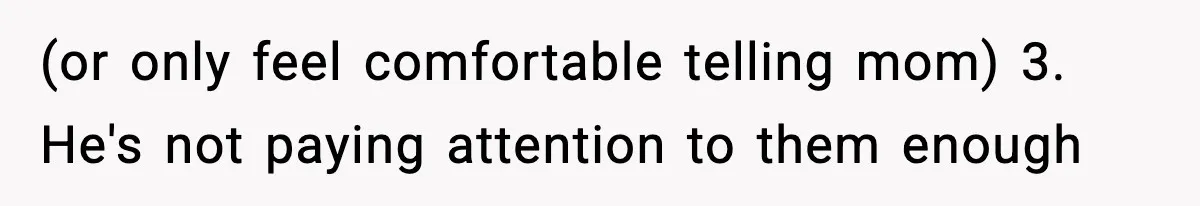 (or only feel comfortable telling mom) 3. He's not paying attention to them enough