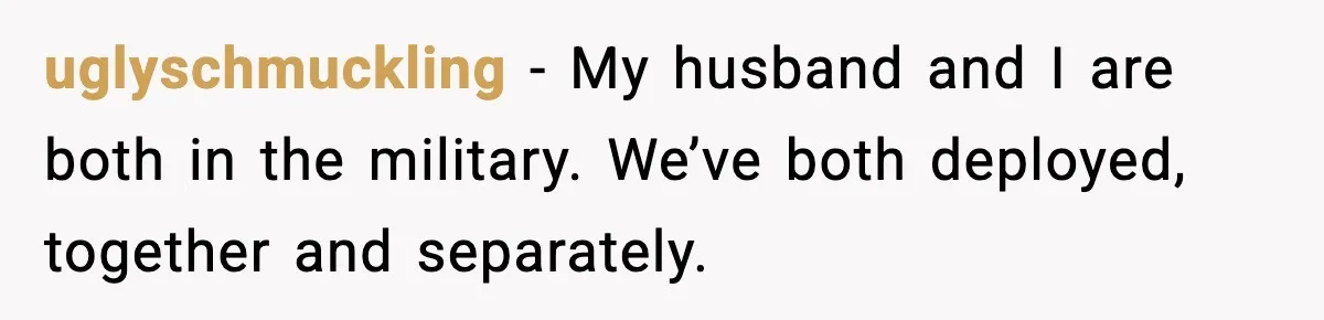 uglyschmuckling − My husband and I are both in the military. We’ve both deployed, together and separately.