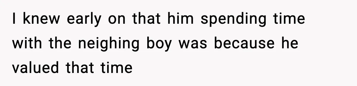 I knew early on that him spending time with the neighing boy was because he valued that time