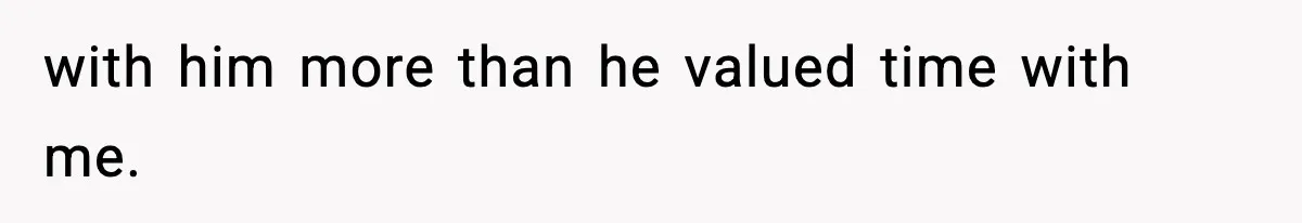 with him more than he valued time with me.