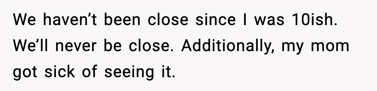We haven’t been close since I was 10ish. We’ll never be close. Additionally, my mom got sick of seeing it.