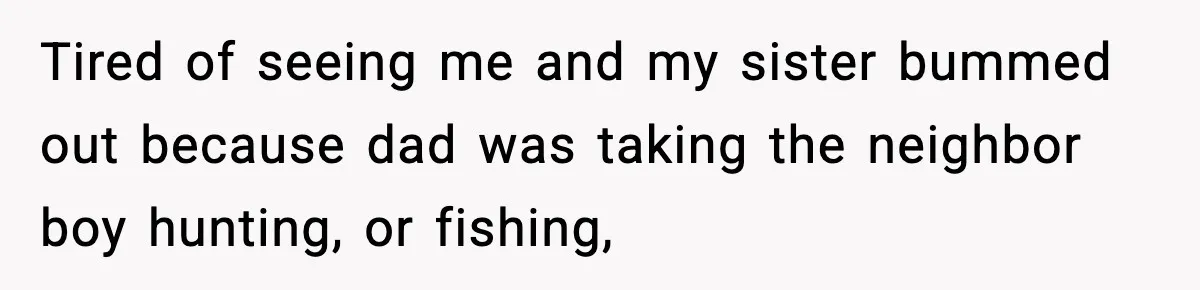 Tired of seeing me and my sister bummed out because dad was taking the neighbor boy hunting, or fishing,