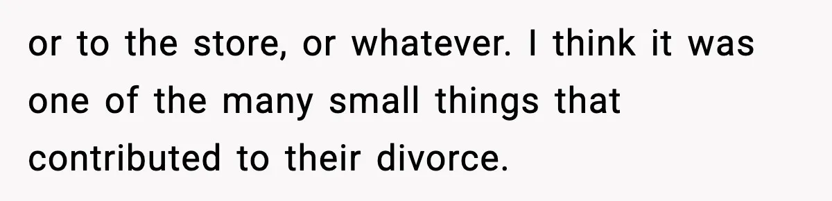 or to the store, or whatever. I think it was one of the many small things that contributed to their divorce.