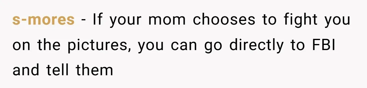 s-mores - If your mom chooses to fight you on the pictures, you can go directly to FBI and tell them
