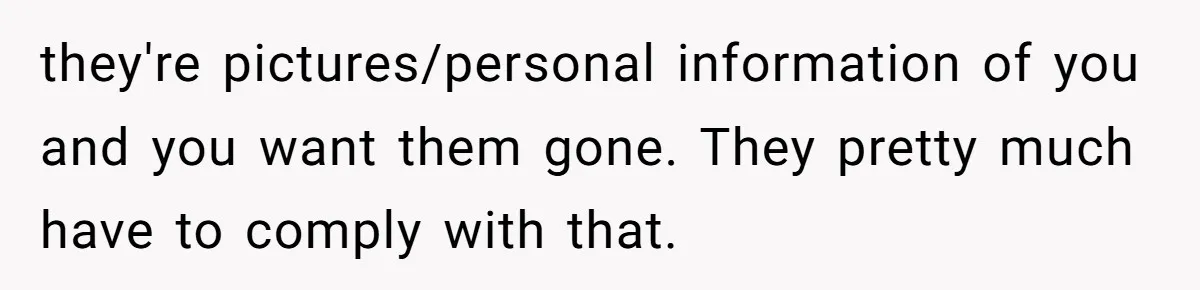 they're pictures/personal information of you and you want them gone. They pretty much have to comply with that.