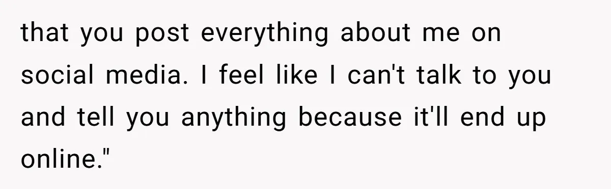 that you post everything about me on social media. I feel like I can't talk to you and tell you anything because it'll end up online."