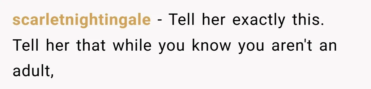 scarletnightingale - Tell her exactly this. Tell her that while you know you aren't an adult,